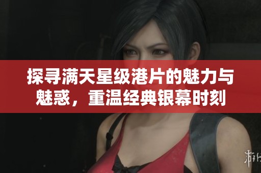 探寻满天星级港片的魅力与魅惑，重温经典银幕时刻