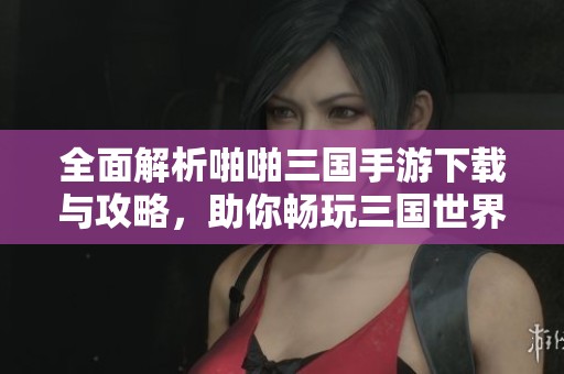 全面解析啪啪三国手游下载与攻略，助你畅玩三国世界