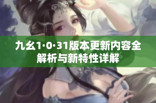 九幺1·0·31版本更新内容全解析与新特性详解
