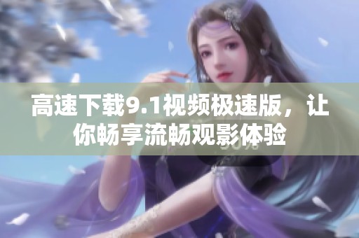 高速下载9.1视频极速版，让你畅享流畅观影体验