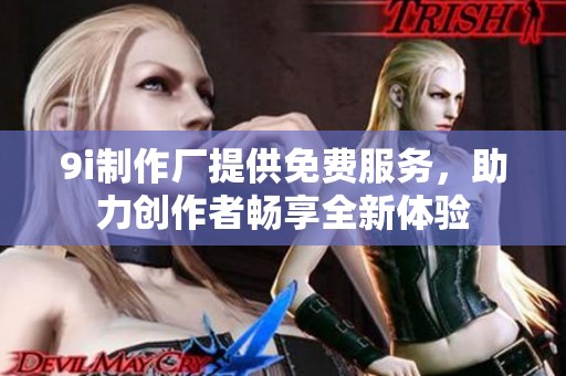 9i制作厂提供免费服务，助力创作者畅享全新体验