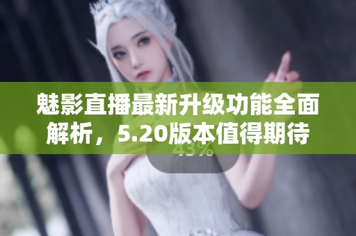 魅影直播最新升级功能全面解析，5.20版本值得期待