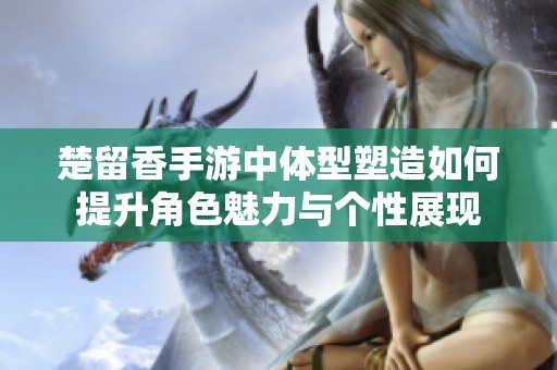 楚留香手游中体型塑造如何提升角色魅力与个性展现