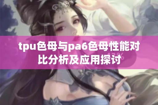 tpu色母与pa6色母性能对比分析及应用探讨