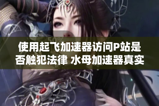 使用起飞加速器访问P站是否触犯法律 水母加速器真实情况揭秘