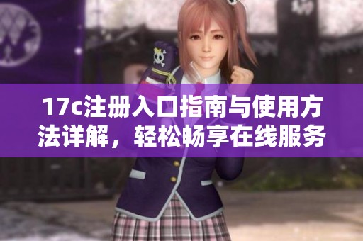 17c注册入口指南与使用方法详解，轻松畅享在线服务