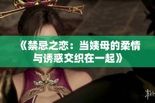 《禁忌之恋：当姨母的柔情与诱惑交织在一起》