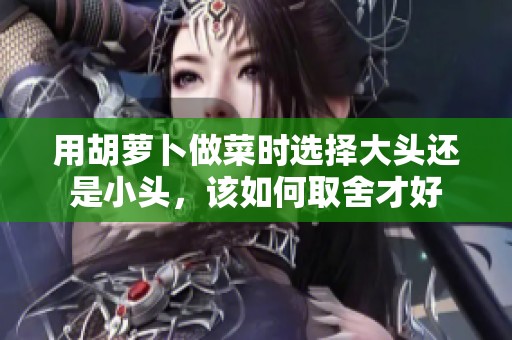 用胡萝卜做菜时选择大头还是小头，该如何取舍才好