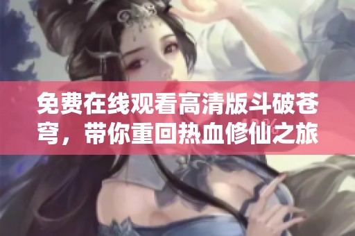 免费在线观看高清版斗破苍穹，带你重回热血修仙之旅