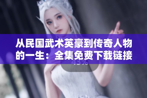 从民国武术英豪到传奇人物的一生：全集免费下载链接分享