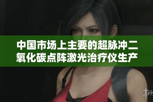 中国市场上主要的超脉冲二氧化碳点阵激光治疗仪生产厂家盘点
