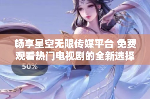 畅享星空无限传媒平台 免费观看热门电视剧的全新选择