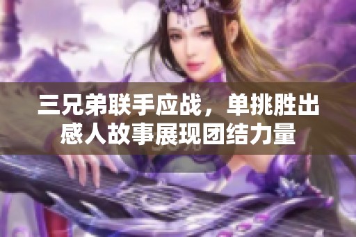 三兄弟联手应战，单挑胜出感人故事展现团结力量