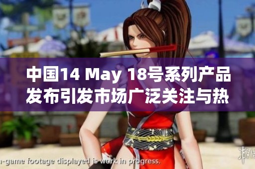 中国14 May 18号系列产品发布引发市场广泛关注与热议