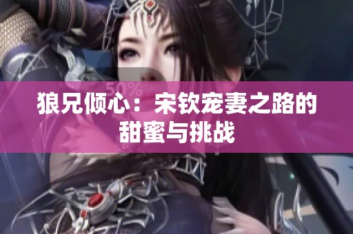狼兄倾心：宋钦宠妻之路的甜蜜与挑战