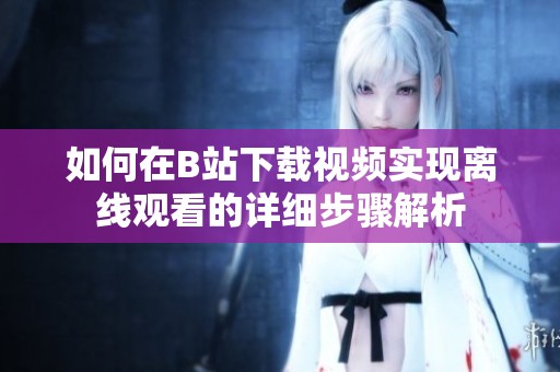 如何在B站下载视频实现离线观看的详细步骤解析