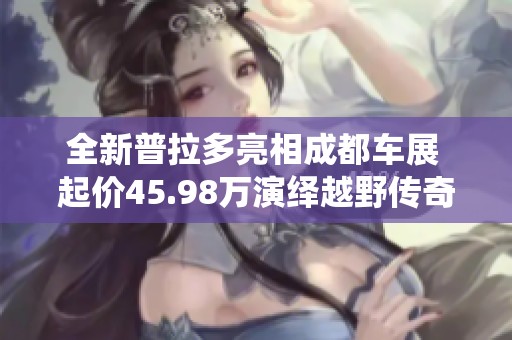 全新普拉多亮相成都车展 起价45.98万演绎越野传奇