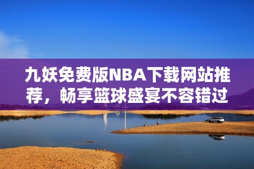 九妖免费版NBA下载网站推荐，畅享篮球盛宴不容错过