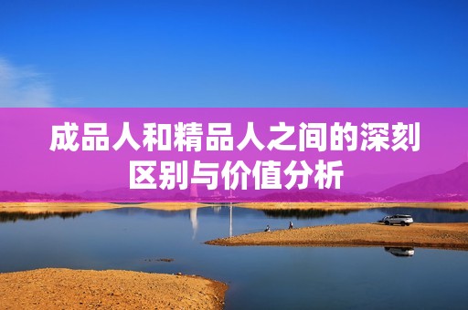 成品人和精品人之间的深刻区别与价值分析