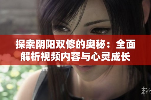探索阴阳双修的奥秘：全面解析视频内容与心灵成长