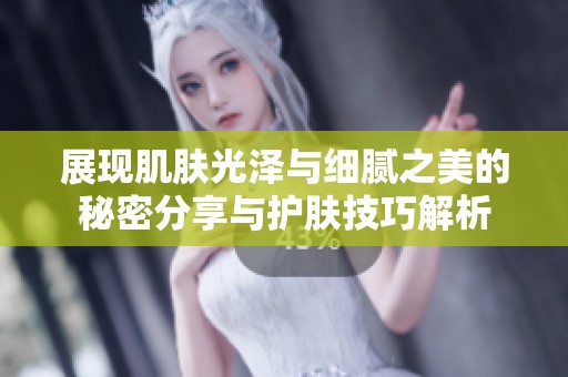 展现肌肤光泽与细腻之美的秘密分享与护肤技巧解析