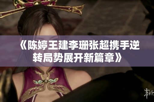 《陈婷王建李珊张超携手逆转局势展开新篇章》