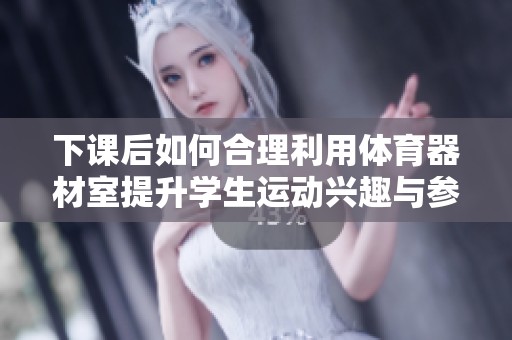 下课后如何合理利用体育器材室提升学生运动兴趣与参与度