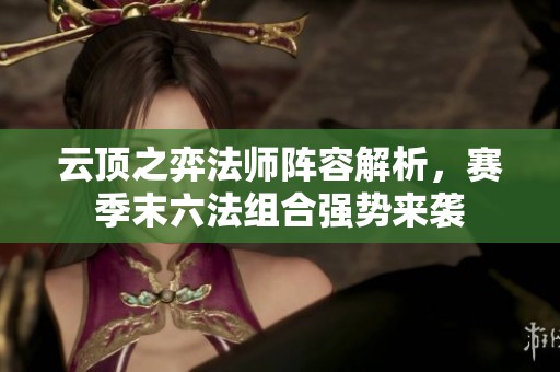 云顶之弈法师阵容解析，赛季末六法组合强势来袭