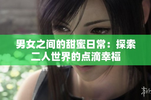 男女之间的甜蜜日常：探索二人世界的点滴幸福