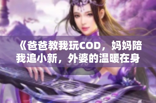 《爸爸教我玩COD，妈妈陪我追小新，外婆的温暖在身边》