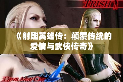 《射雕英雄传：颠覆传统的爱情与武侠传奇》