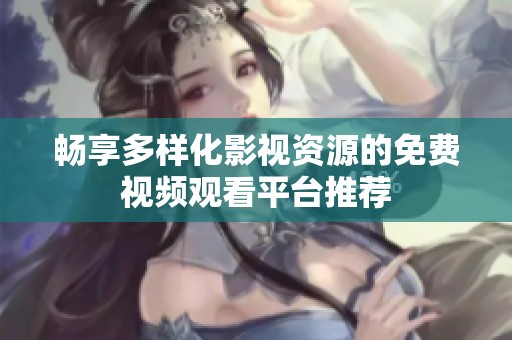 畅享多样化影视资源的免费视频观看平台推荐