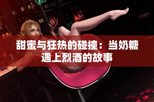 甜蜜与狂热的碰撞：当奶糖遇上烈酒的故事