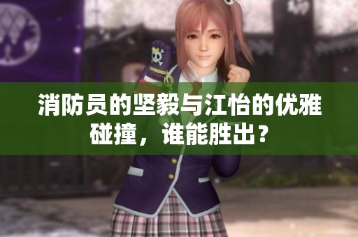消防员的坚毅与江怡的优雅碰撞，谁能胜出？