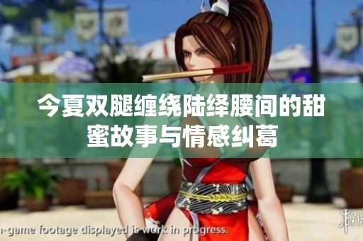 今夏双腿缠绕陆绎腰间的甜蜜故事与情感纠葛
