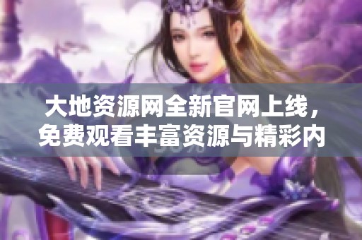 大地资源网全新官网上线，免费观看丰富资源与精彩内容