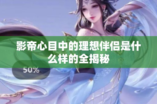 影帝心目中的理想伴侣是什么样的全揭秘