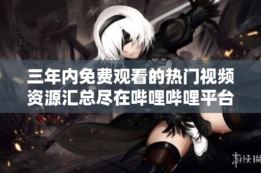 三年内免费观看的热门视频资源汇总尽在哔哩哔哩平台