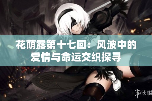 花荫露第十七回：风波中的爱情与命运交织探寻