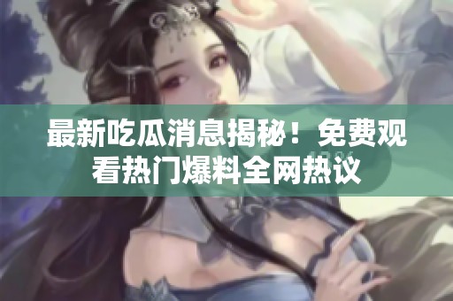 最新吃瓜消息揭秘！免费观看热门爆料全网热议