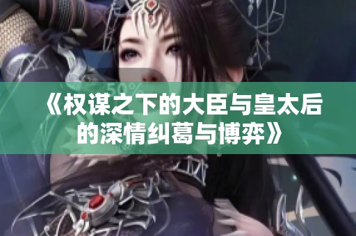 《权谋之下的大臣与皇太后的深情纠葛与博弈》