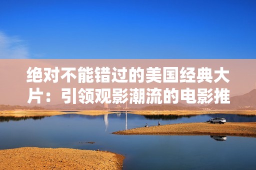 绝对不能错过的美国经典大片：引领观影潮流的电影推荐