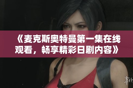 《麦克斯奥特曼第一集在线观看，畅享精彩日剧内容》