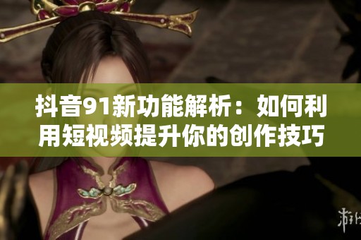 抖音91新功能解析：如何利用短视频提升你的创作技巧