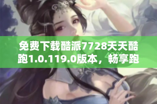 免费下载酷派7728天天酷跑1.0.119.0版本，畅享跑酷乐趣