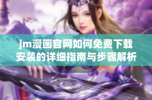 jm漫画官网如何免费下载安装的详细指南与步骤解析