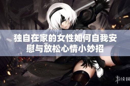 独自在家的女性如何自我安慰与放松心情小妙招