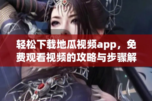 轻松下载地瓜视频app，免费观看视频的攻略与步骤解析
