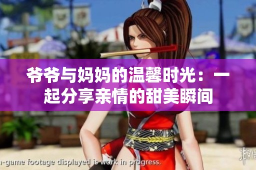 爷爷与妈妈的温馨时光：一起分享亲情的甜美瞬间