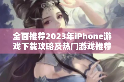全面推荐2023年iPhone游戏下载攻略及热门游戏推荐